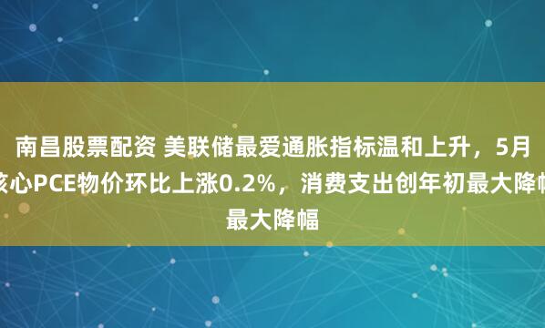 南昌股票配资 美联储最爱通胀指标温和上升，5月核心PCE物价环比上涨0.2%，消费支出创年初最大降幅