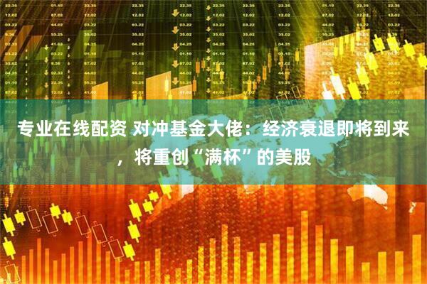 专业在线配资 对冲基金大佬：经济衰退即将到来，将重创“满杯”的美股
