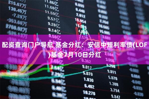 配资查询门户导航 基金分红：安信中短利率债(LOF)基金7月10日分红