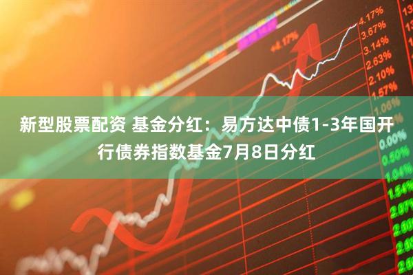 新型股票配资 基金分红：易方达中债1-3年国开行债券指数基金7月8日分红