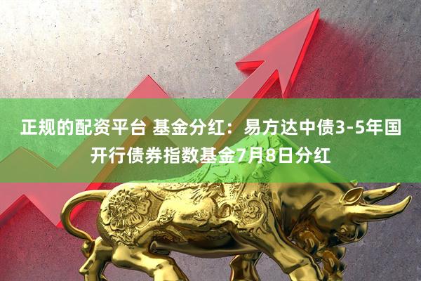 正规的配资平台 基金分红：易方达中债3-5年国开行债券指数基金7月8日分红