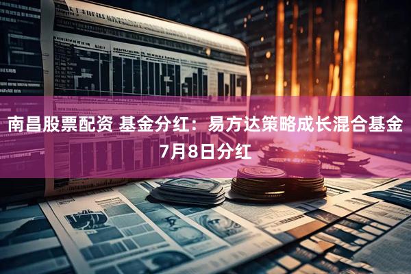 南昌股票配资 基金分红：易方达策略成长混合基金7月8日分红