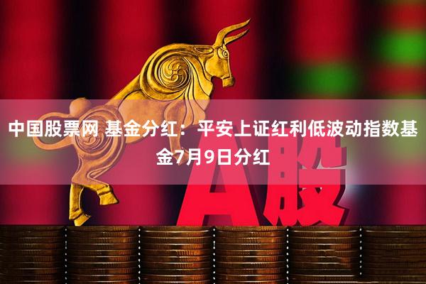 中国股票网 基金分红：平安上证红利低波动指数基金7月9日分红