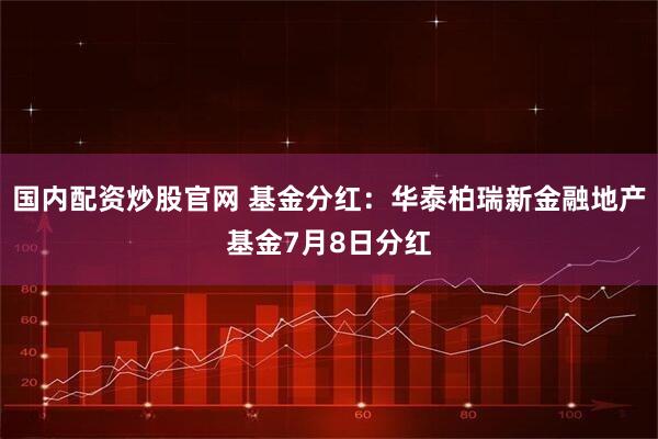 国内配资炒股官网 基金分红：华泰柏瑞新金融地产基金7月8日分红