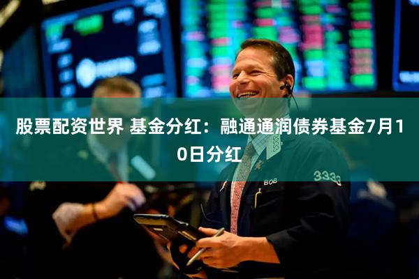 股票配资世界 基金分红：融通通润债券基金7月10日分红