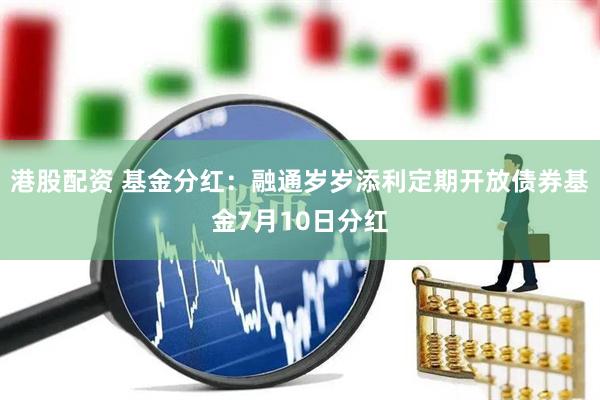 港股配资 基金分红：融通岁岁添利定期开放债券基金7月10日分红