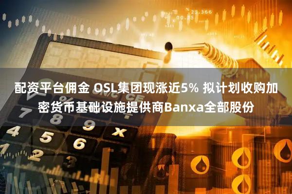 配资平台佣金 OSL集团现涨近5% 拟计划收购加密货币基础设施提供商Banxa全部股份