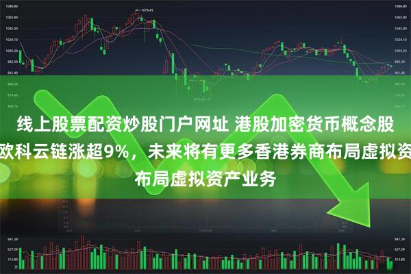 线上股票配资炒股门户网址 港股加密货币概念股走高，欧科云链涨超9%，未来将有更多香港券商布局虚拟资产业务