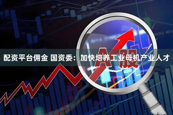 配资平台佣金 国资委：加快培养工业母机产业人才