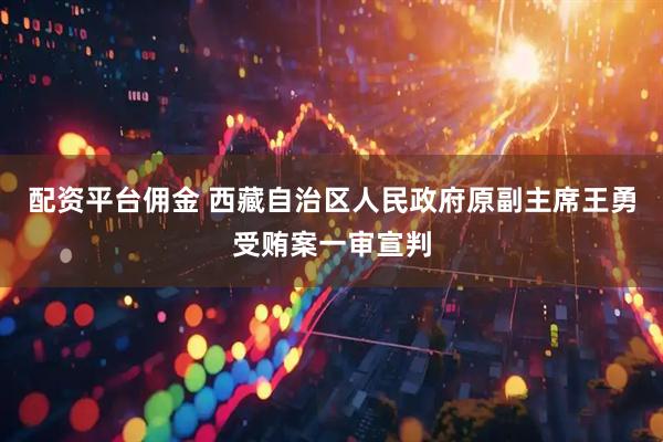 配资平台佣金 西藏自治区人民政府原副主席王勇受贿案一审宣判