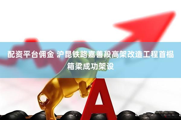 配资平台佣金 沪昆铁路嘉善段高架改造工程首榀箱梁成功架设