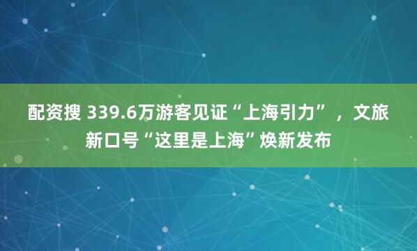 配资搜 339.6万游客见证“上海引力” ，文旅新口号“这里是上海”焕新发布