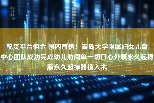 配资平台佣金 国内首例！青岛大学附属妇女儿童医院心脏中心团队成功完成幼儿肋间单一切口心外膜永久起搏器植入术