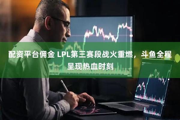 配资平台佣金 LPL第三赛段战火重燃，斗鱼全程呈现热血时刻