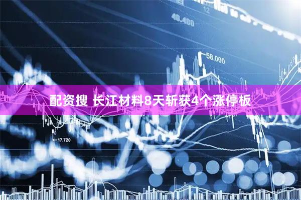 配资搜 长江材料8天斩获4个涨停板