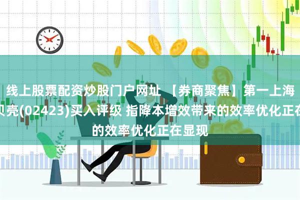 线上股票配资炒股门户网址 【券商聚焦】第一上海维持贝壳(02423)买入评级 指降本增效带来的效率优化正在显现