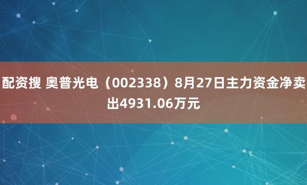 配资搜 奥普光电（002338）8月27日主力资金净卖出4931.06万元