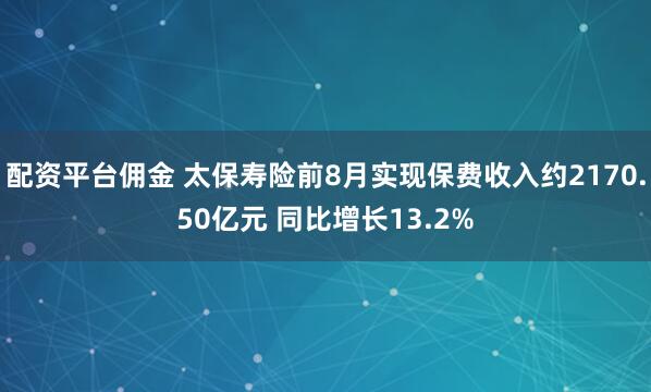 配资平台佣金 太保寿险前8月实现保费收入约2170.50亿元 同比增长13.2%