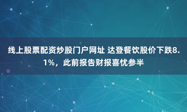 线上股票配资炒股门户网址 达登餐饮股价下跌8.1%，此前报告财报喜忧参半