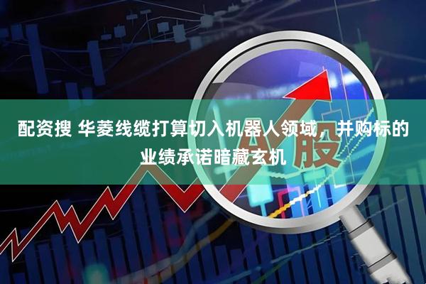 配资搜 华菱线缆打算切入机器人领域，并购标的业绩承诺暗藏玄机