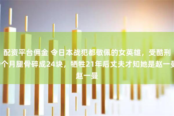 配资平台佣金 令日本战犯都敬佩的女英雄，受酷刑9个月腿骨碎成24块，牺牲21年后丈夫才知她是赵一曼
