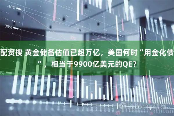 配资搜 黄金储备估值已超万亿，美国何时“用金化债”，相当于9900亿美元的QE？
