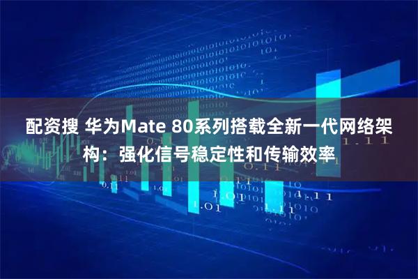 配资搜 华为Mate 80系列搭载全新一代网络架构：强化信号稳定性和传输效率