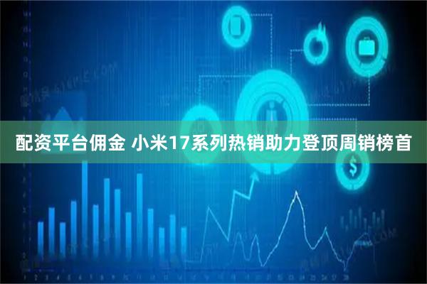 配资平台佣金 小米17系列热销助力登顶周销榜首