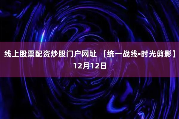线上股票配资炒股门户网址 【统一战线•时光剪影】12月12日